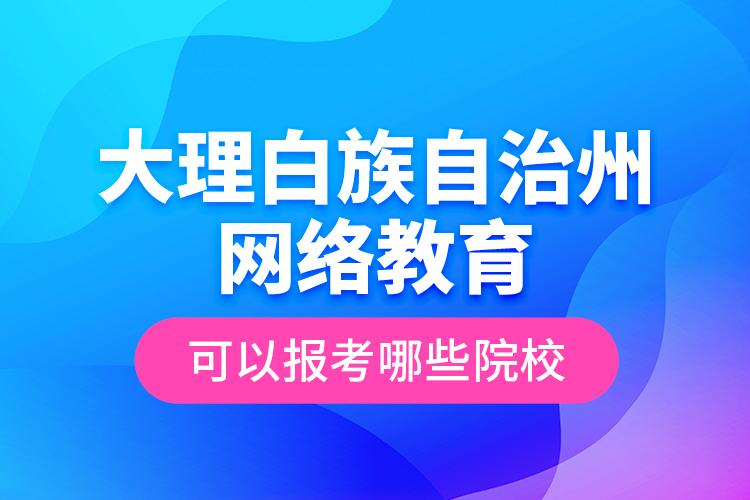 大理白族自治州網(wǎng)絡(luò)教育可以報考哪些院校？