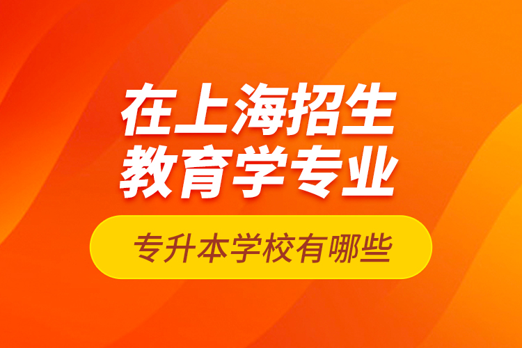 在上海招生教育學(xué)專業(yè)專升本學(xué)校有哪些？