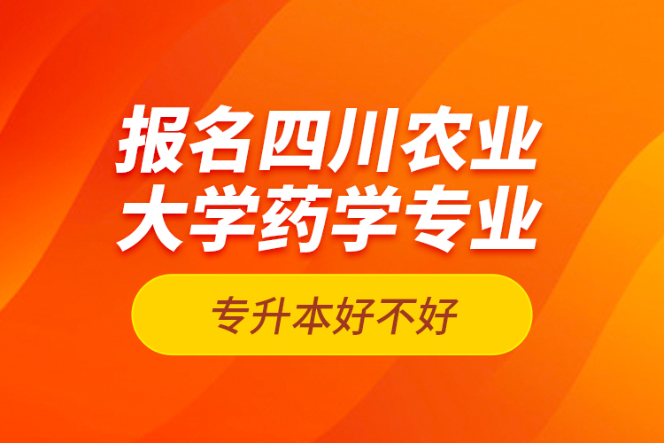 報名四川農(nóng)業(yè)大學(xué)藥學(xué)專業(yè)專升本好不好？