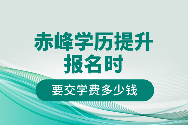 赤峰學(xué)歷提升報名時要交學(xué)費(fèi)多少錢？