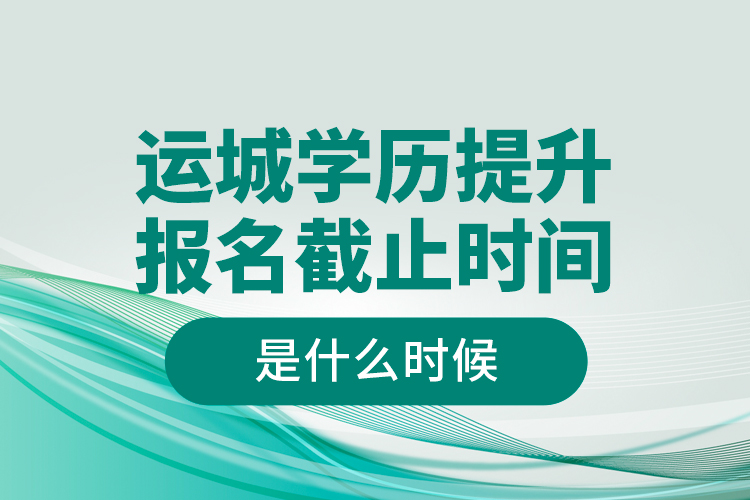 運城學歷提升報名截止時間是什么時候？