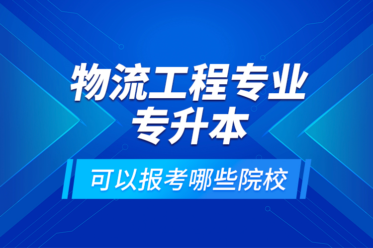 物流工程專業(yè)專升本可以報考哪些院校？