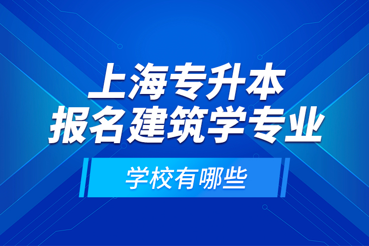 上海專升本報名建筑學專業(yè)學校有哪些？