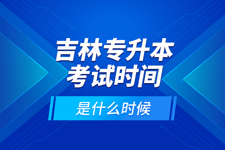 吉林專升本考試時間是什么時候？