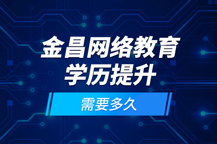 金昌網(wǎng)絡(luò)教育學(xué)歷提升需要多久？