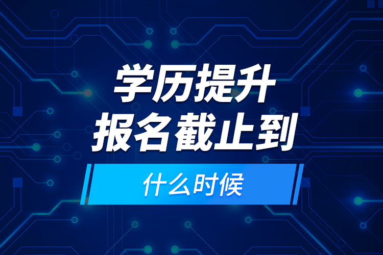 學(xué)歷提升報名截止到什么時候？