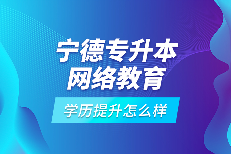 寧德專升本網(wǎng)絡教育學歷提升怎么樣？