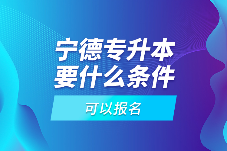 寧德專升本要什么條件可以報(bào)名？