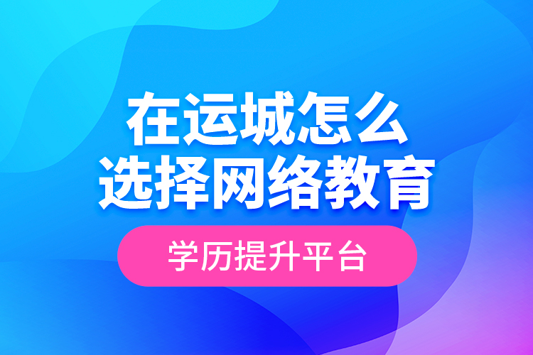 在運城怎么選擇網(wǎng)絡(luò)教育學歷提升平臺？