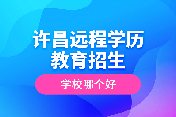 許昌遠(yuǎn)程學(xué)歷教育招生學(xué)校哪個好？