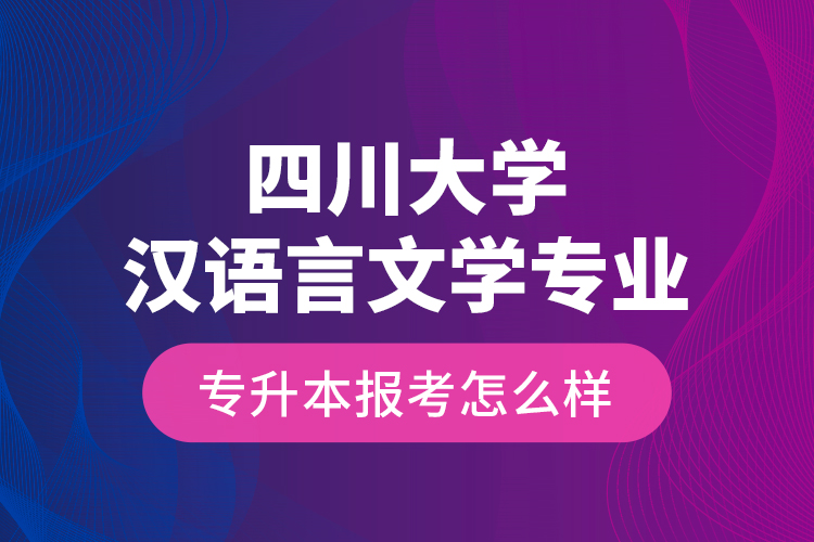 四川大學(xué)漢語言文學(xué)專業(yè)專升本報考怎么樣？