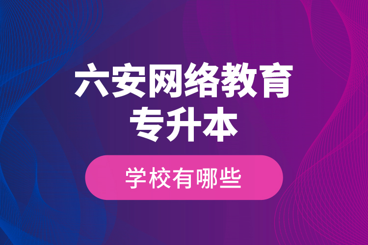 六安網(wǎng)絡教育專升本學校有哪些？