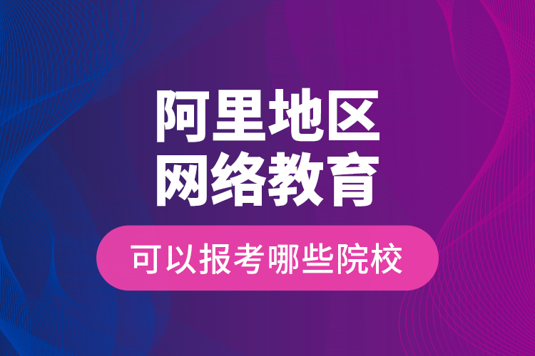阿里地區(qū)網(wǎng)絡(luò)教育可以報(bào)考哪些院校？