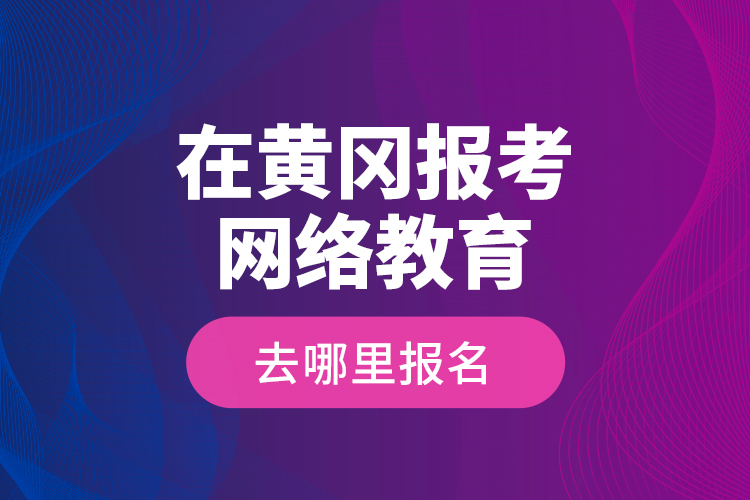 在黃岡報考網(wǎng)絡(luò)教育去哪里報名？