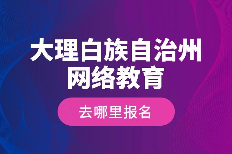 大理白族自治州網(wǎng)絡(luò)教育去哪里報(bào)名？