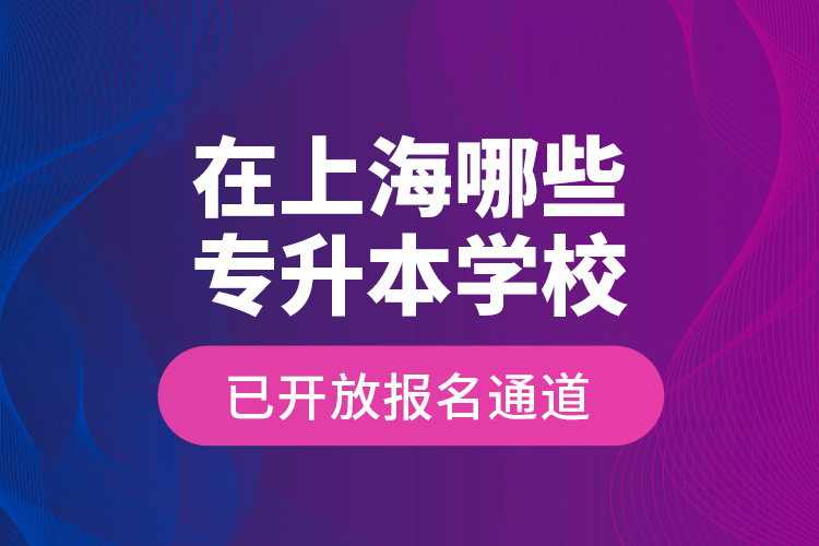 在上海哪些專升本學(xué)校已開放報(bào)名通道？