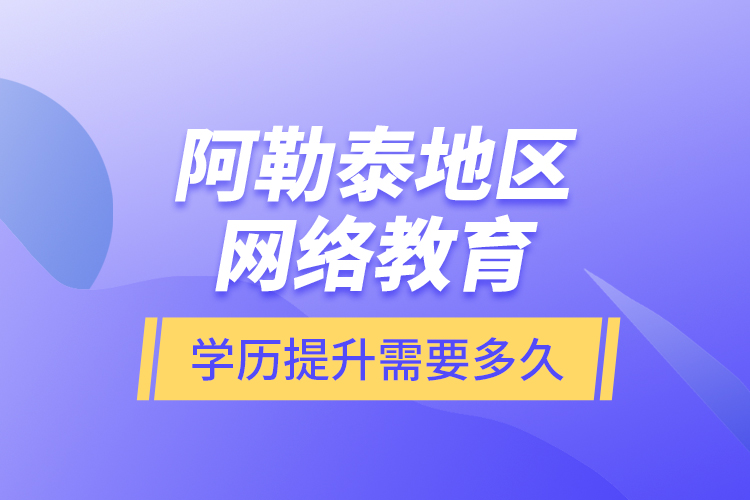 阿勒泰地區(qū)網(wǎng)絡(luò)教育學(xué)歷提升需要多久？