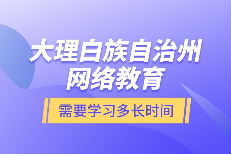 大理白族自治州網(wǎng)絡(luò)教育需要學習多長時間？