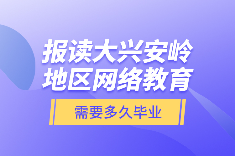 報讀大興安嶺地區(qū)網絡教育需要多久畢業(yè)？