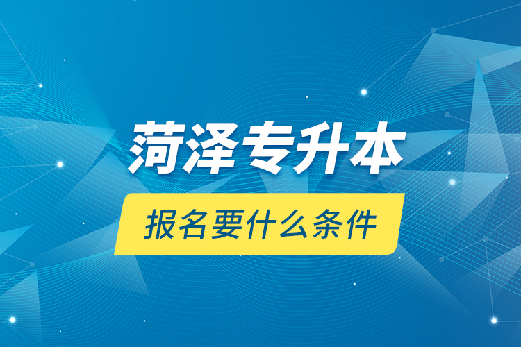 菏澤專升本報名要什么條件？