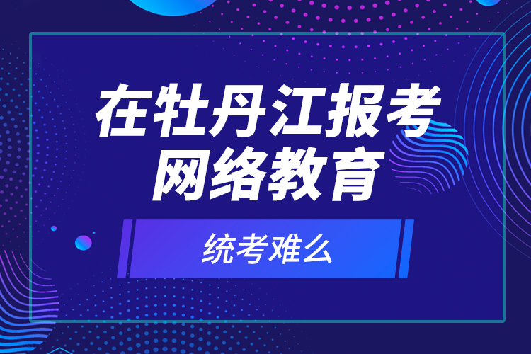 在牡丹江報(bào)考網(wǎng)絡(luò)教育統(tǒng)考難么？