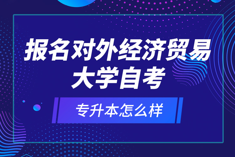 報名對外經(jīng)濟(jì)貿(mào)易大學(xué)自考專升本怎么樣？