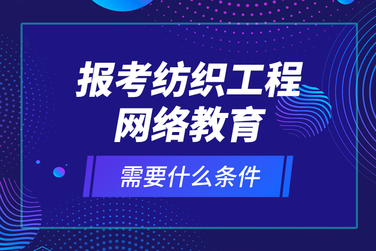 報(bào)考紡織工程網(wǎng)絡(luò)教育需要什么條件？