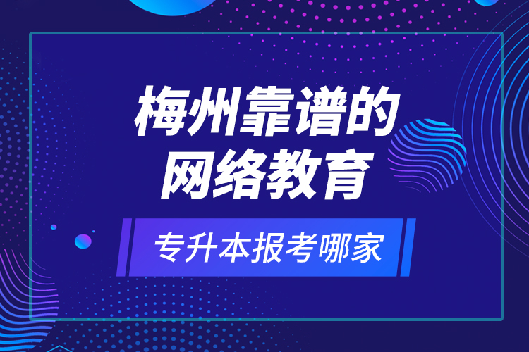 梅州靠譜的網(wǎng)絡(luò)教育專(zhuān)升本報(bào)考哪家？