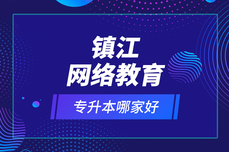 鎮(zhèn)江網(wǎng)絡(luò)教育專升本哪家好？