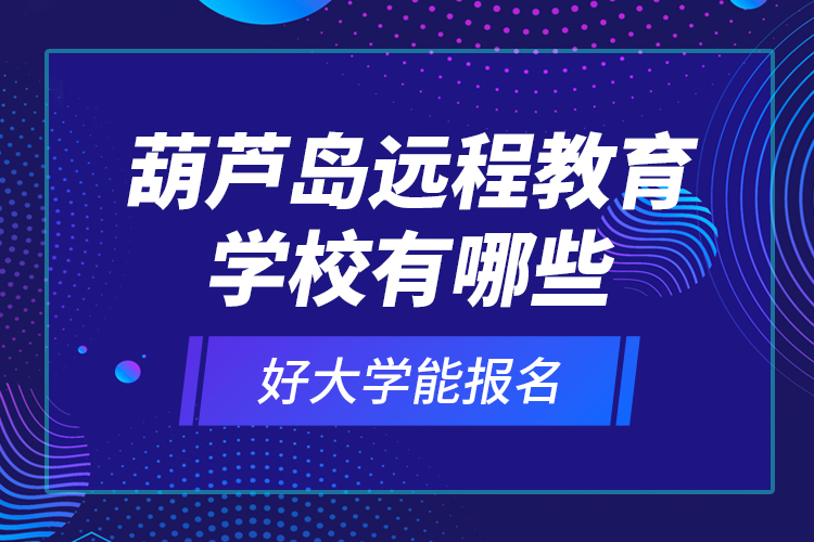 葫蘆島遠程教育學校有哪些好大學能報名？