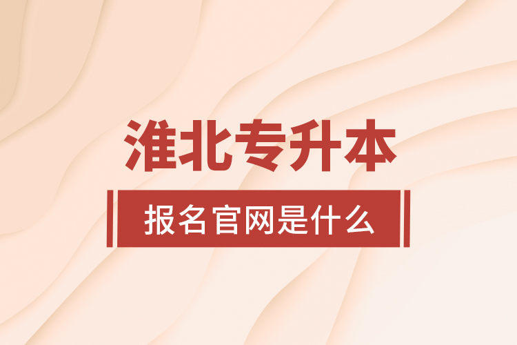淮北專升本報(bào)名官網(wǎng)是什么？