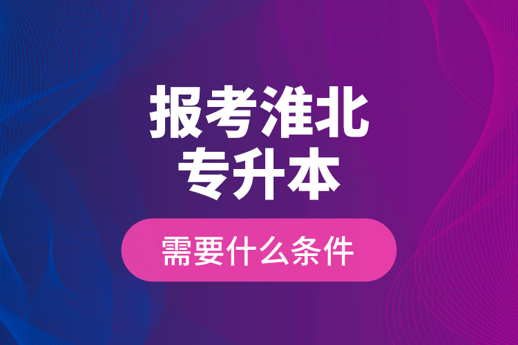 報考淮北專升本需要什么條件？