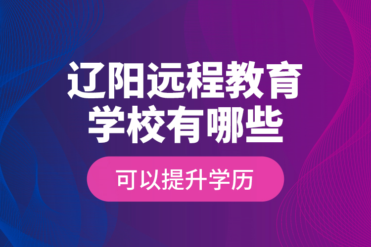 遼陽遠程教育學校有哪些可以提升學歷？