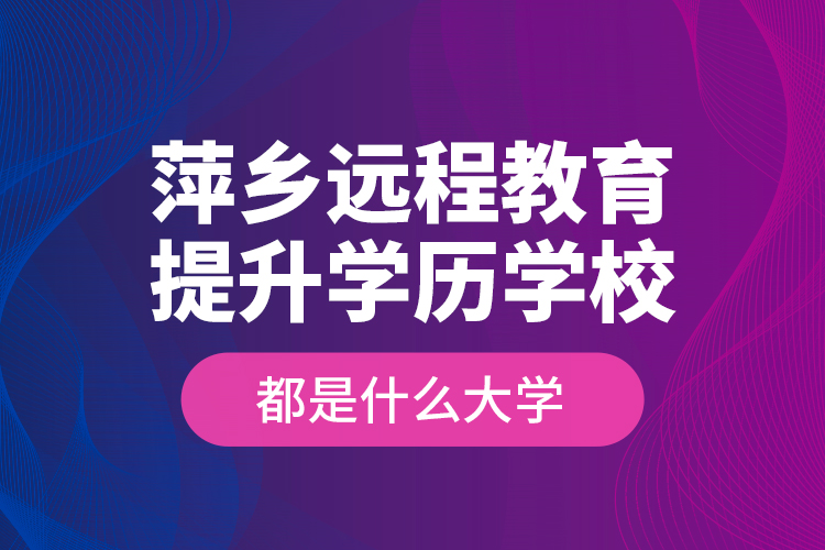 萍鄉(xiāng)遠程教育提升學(xué)歷學(xué)校都是什么大學(xué)？