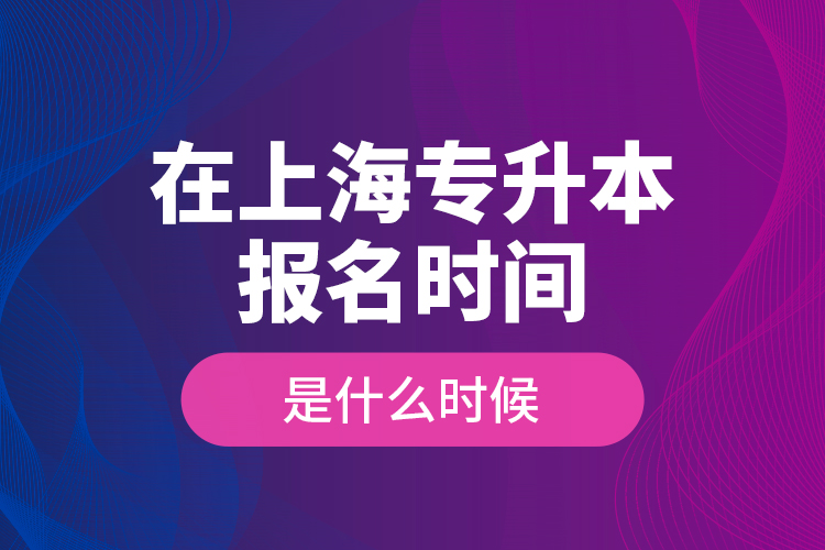 在上海專升本報(bào)名時(shí)間是什么時(shí)候？