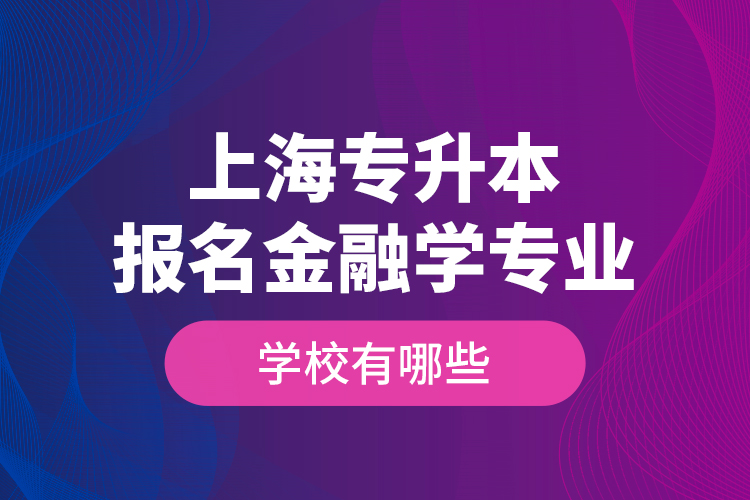 上海專升本報(bào)名金融學(xué)專業(yè)學(xué)校有哪些？