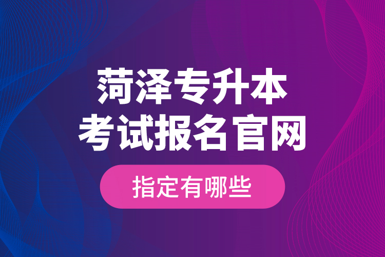 菏澤專升本考試報名官網(wǎng)指定有哪些？