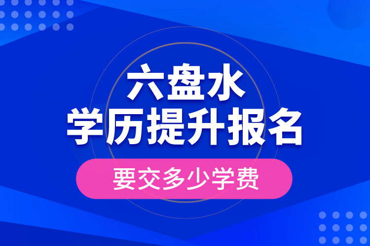 六盤水學歷提升報名時要交多少學費？