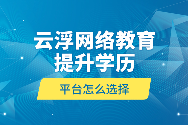 云浮網絡教育提升學歷平臺怎么選擇？