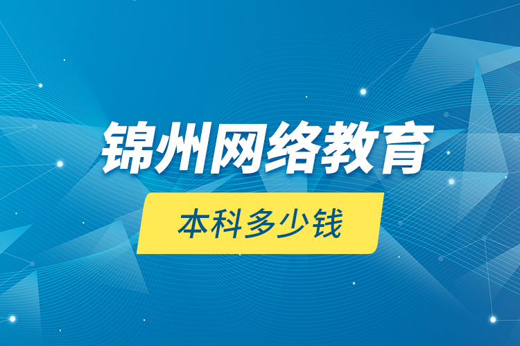 錦州網(wǎng)絡(luò)教育本科多少錢？