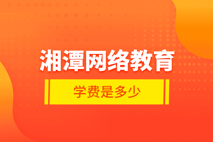 湘潭網(wǎng)絡(luò)教育學(xué)費(fèi)是多少？
