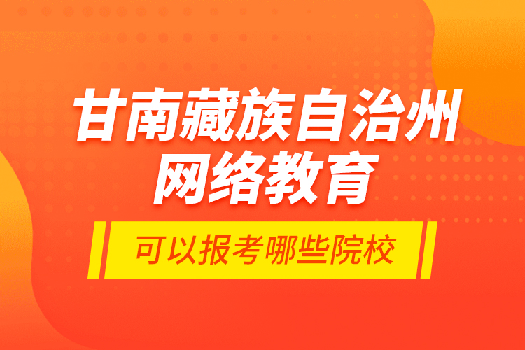 甘南藏族自治州網(wǎng)絡(luò)教育可以報(bào)考哪些院校？