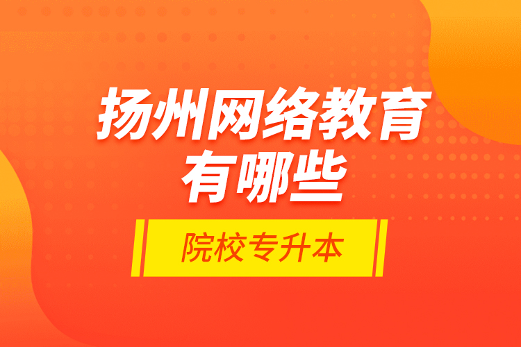 揚州網(wǎng)絡(luò)教育有哪些院校專升本？