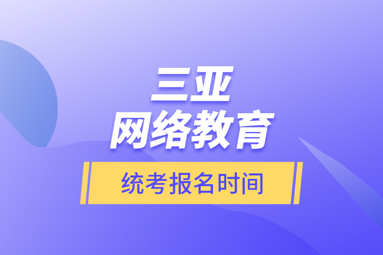三亞網(wǎng)絡(luò)教育統(tǒng)考報名時間？