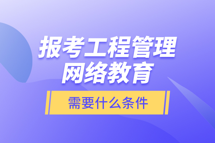 報(bào)考工程管理網(wǎng)絡(luò)教育需要什么條件？