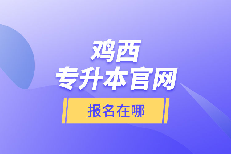 雞西專升本官網(wǎng)報名在哪？