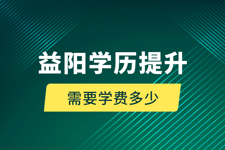 益陽學歷提升需要學費多少？