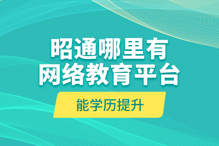 昭通哪里有網(wǎng)絡(luò)教育平臺(tái)能學(xué)歷提升？