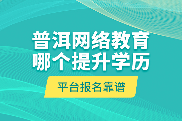 普洱網(wǎng)絡(luò)教育哪個(gè)提升學(xué)歷平臺報(bào)名靠譜？
