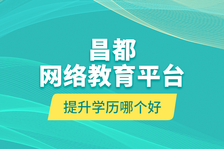 昌都網(wǎng)絡教育平臺提升學歷哪個好？